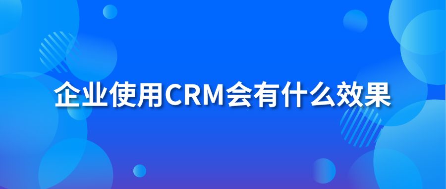 企业使用CRM会有什么效果