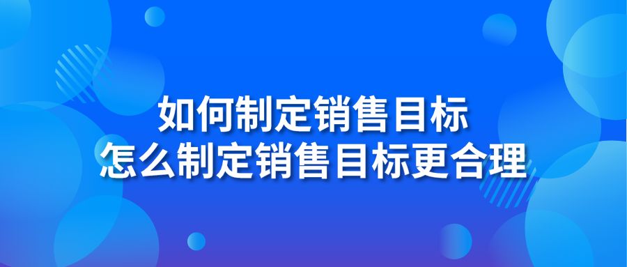 如何制定销售目标 怎么制定销售目标更合理