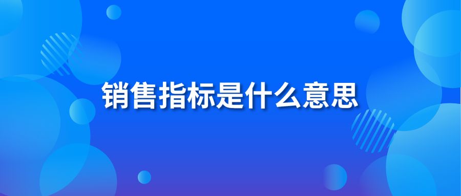 销售指标是什么意思 销售指标常见的有哪些 有什么用