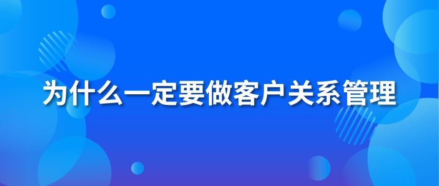 为什么一定要做客户关系管理