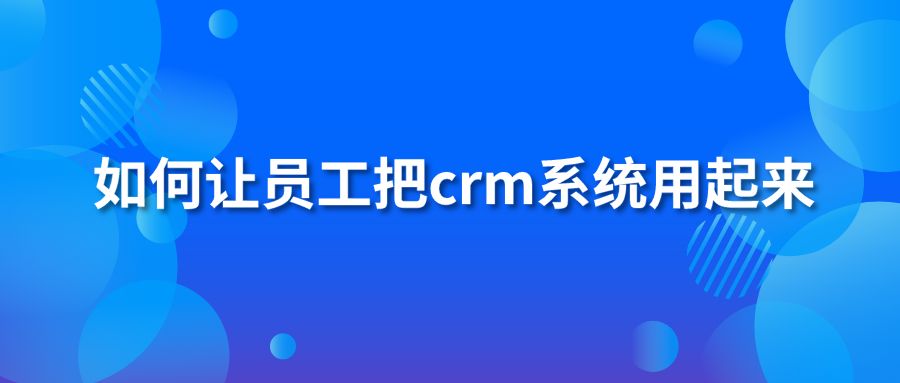 如何让员工把crm系统用起来